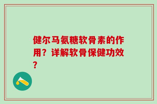 健尔马氨糖软骨素的作用？详解软骨保健功效？