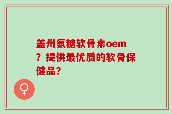 盖州氨糖软骨素oem？提供优质的软骨保健品？