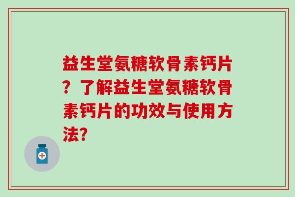 益生堂氨糖软骨素钙片？了解益生堂氨糖软骨素钙片的功效与使用方法？