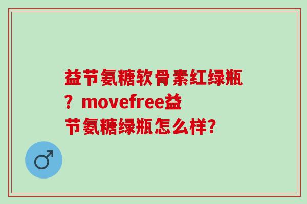 益节氨糖软骨素红绿瓶？movefree益节氨糖绿瓶怎么样？