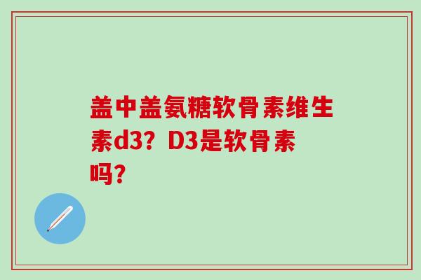 盖中盖氨糖软骨素维生素d3？D3是软骨素吗？