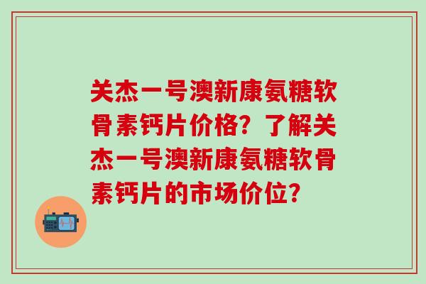 关杰一号澳新康氨糖软骨素钙片价格？了解关杰一号澳新康氨糖软骨素钙片的市场价位？
