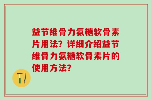 益节维骨力氨糖软骨素片用法？详细介绍益节维骨力氨糖软骨素片的使用方法？