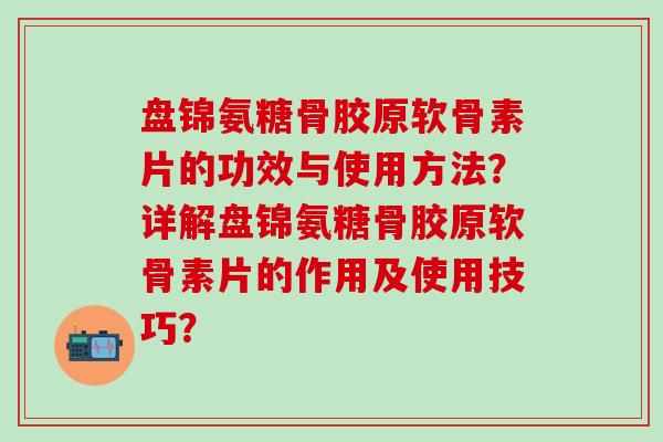 盘锦氨糖骨胶原软骨素片的功效与使用方法？详解盘锦氨糖骨胶原软骨素片的作用及使用技巧？