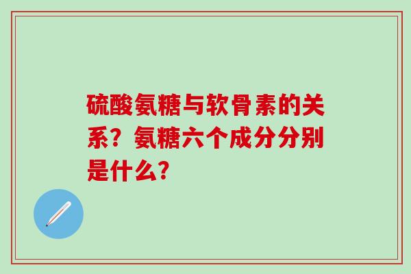硫酸氨糖与软骨素的关系？氨糖六个成分分别是什么？