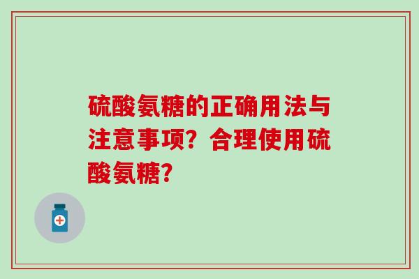 硫酸氨糖的正确用法与注意事项？合理使用硫酸氨糖？