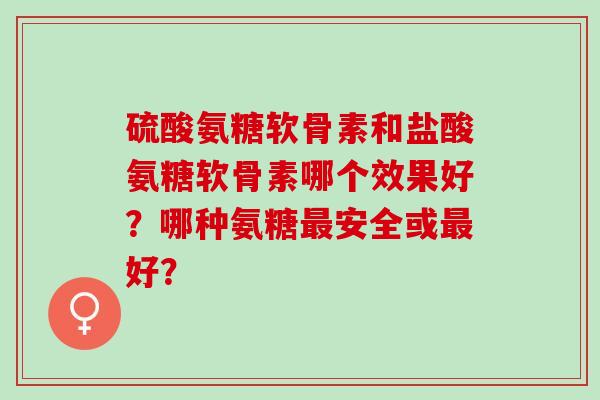 硫酸氨糖软骨素和盐酸氨糖软骨素哪个效果好？哪种氨糖安全或好？