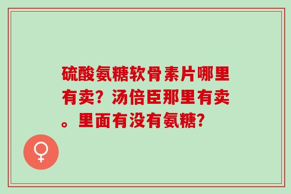 硫酸氨糖软骨素片哪里有卖？汤倍臣那里有卖。里面有没有氨糖？