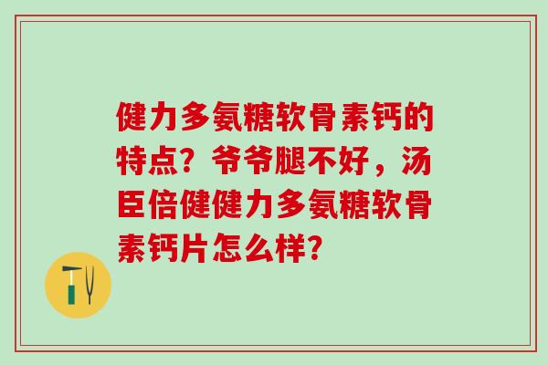 健力多氨糖软骨素钙的特点？爷爷腿不好，汤臣倍健健力多氨糖软骨素钙片怎么样？