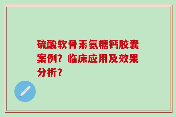 硫酸软骨素氨糖钙胶囊案例？临床应用及效果分析？