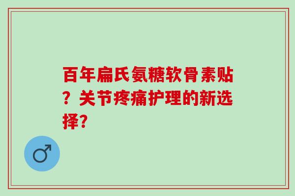 百年扁氏氨糖软骨素贴？关节护理的新选择？