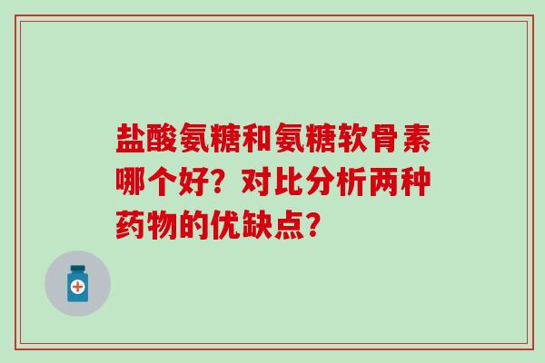 盐酸氨糖和氨糖软骨素哪个好？对比分析两种的优缺点？