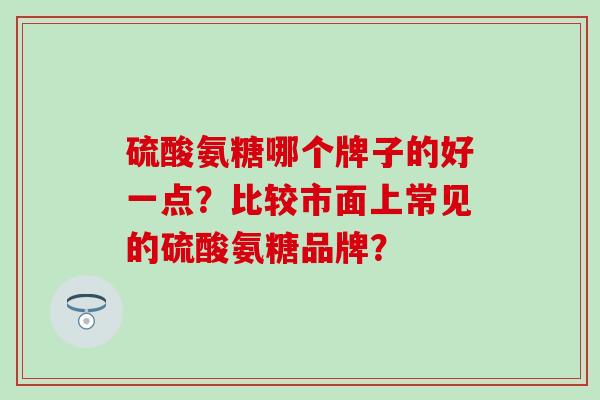 硫酸氨糖哪个牌子的好一点？比较市面上常见的硫酸氨糖品牌？