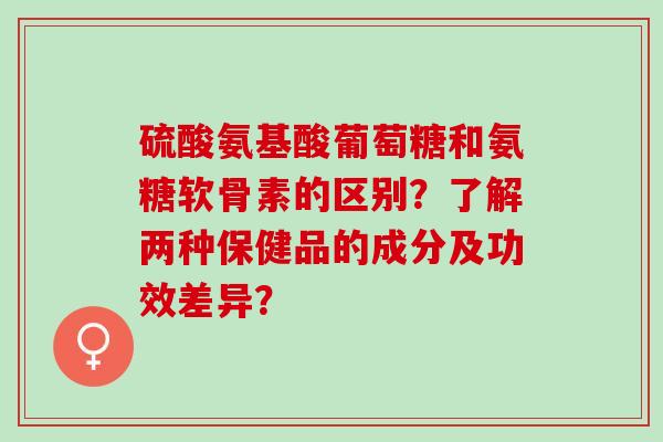 硫酸氨基酸葡萄糖和氨糖软骨素的区别？了解两种保健品的成分及功效差异？
