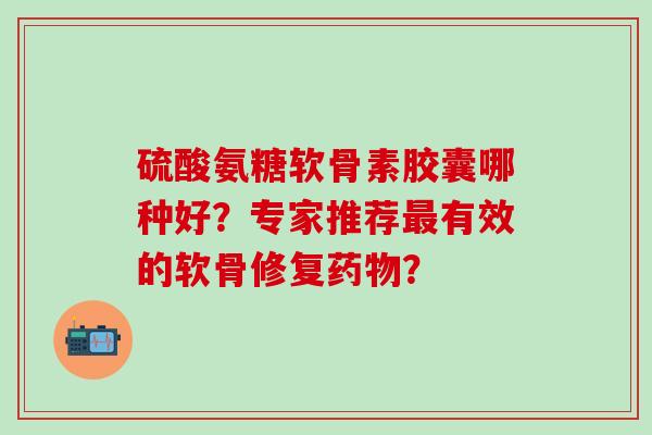硫酸氨糖软骨素胶囊哪种好?专家推荐有效的软骨修复? 硫酸氨糖软骨素胶囊哪种好?专家推荐有效的软骨修复?