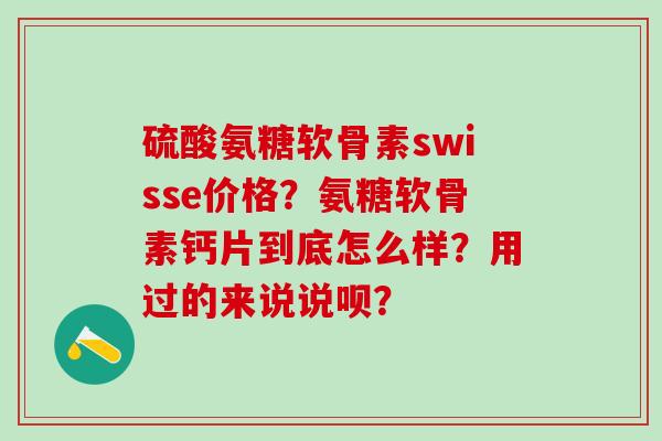 硫酸氨糖软骨素swisse价格？氨糖软骨素钙片到底怎么样？用过的来说说呗？