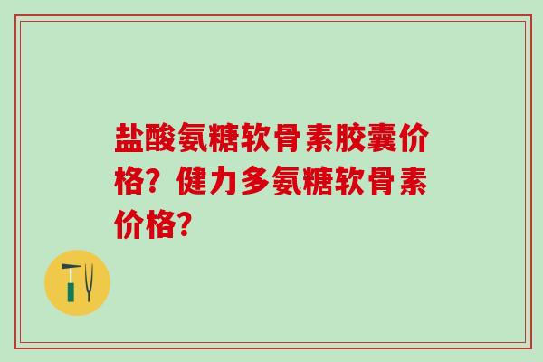盐酸氨糖软骨素胶囊价格？健力多氨糖软骨素价格？