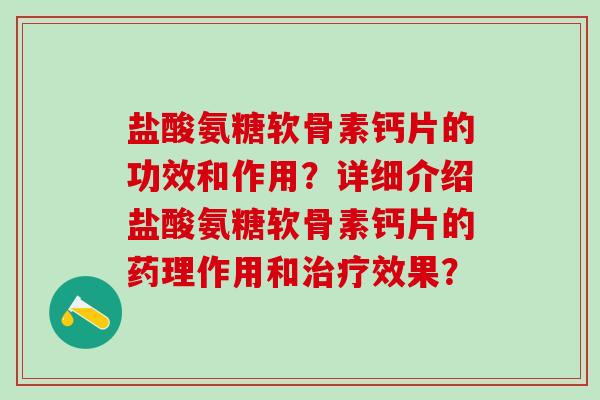 盐酸氨糖软骨素钙片的功效和作用？详细介绍盐酸氨糖软骨素钙片的药理作用和治疗效果？
