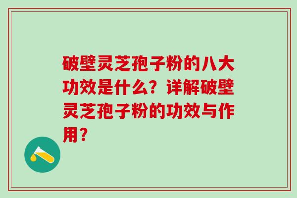 破壁灵芝孢子粉的八大功效是什么？详解破壁灵芝孢子粉的功效与作用？
