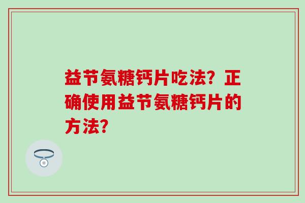 益节氨糖钙片吃法？正确使用益节氨糖钙片的方法？