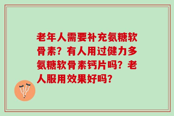 老年人需要补充氨糖软骨素?有人用过健力多氨糖软骨素钙片吗?老人服用效果好吗? 老年人需要补充氨糖软骨素?有人用过健力多氨糖软骨素钙片吗?老人服用效果好吗?