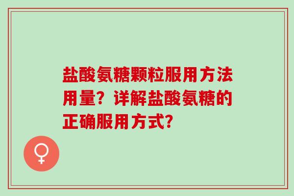盐酸氨糖颗粒服用方法用量？详解盐酸氨糖的正确服用方式？