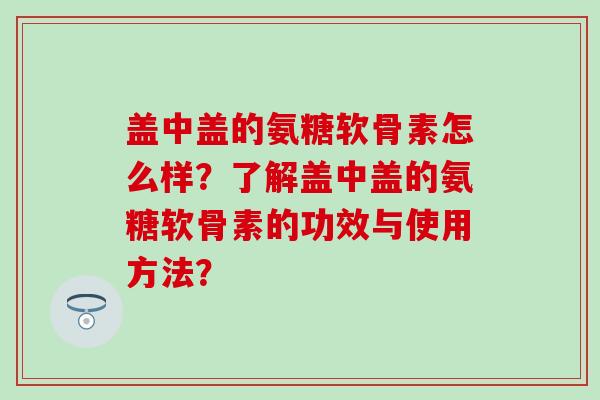盖中盖的氨糖软骨素怎么样？了解盖中盖的氨糖软骨素的功效与使用方法？