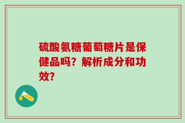 硫酸氨糖葡萄糖片是保健品吗?解析成分和功效? 硫酸氨糖葡萄糖片是保健品吗?解析成分和功效?