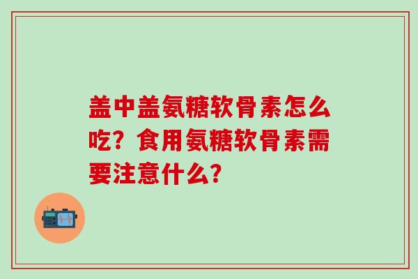 盖中盖氨糖软骨素怎么吃？食用氨糖软骨素需要注意什么？