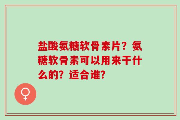 盐酸氨糖软骨素片？氨糖软骨素可以用来干什么的？适合谁？