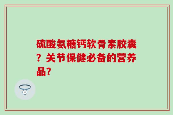 硫酸氨糖钙软骨素胶囊?关节保健必备的营养品? 硫酸氨糖钙软骨素胶囊?关节保健必备的营养品?