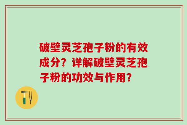 破壁灵芝孢子粉的有效成分？详解破壁灵芝孢子粉的功效与作用？
