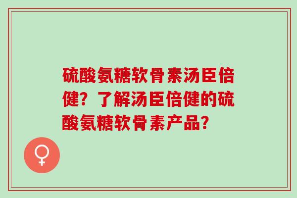 硫酸氨糖软骨素汤臣倍健？了解汤臣倍健的硫酸氨糖软骨素产品？