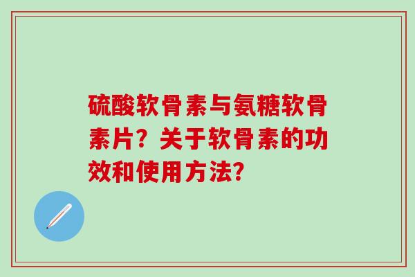 硫酸软骨素与氨糖软骨素片？关于软骨素的功效和使用方法？