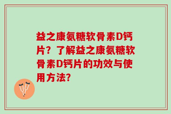 益之康氨糖软骨素D钙片？了解益之康氨糖软骨素D钙片的功效与使用方法？