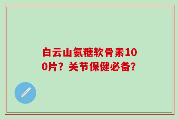 白云山氨糖软骨素100片？关节保健必备？