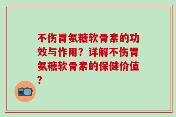 不伤胃氨糖软骨素的功效与作用？详解不伤胃氨糖软骨素的保健价值？