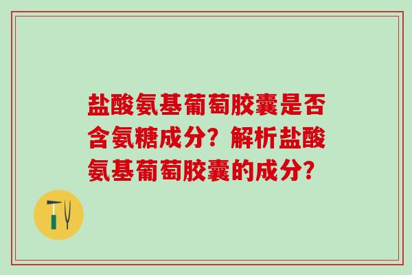 盐酸氨基葡萄胶囊是否含氨糖成分?解析盐酸氨基葡萄胶囊的成分? 盐酸氨基葡萄胶囊是否含氨糖成分?解析盐酸氨基葡萄胶囊的成分?