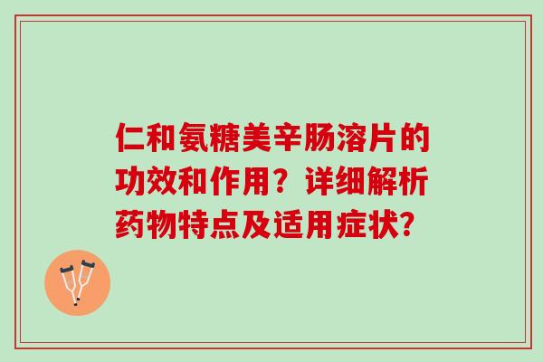 仁和氨糖美辛肠溶片的功效和作用？详细解析药物特点及适用症状？