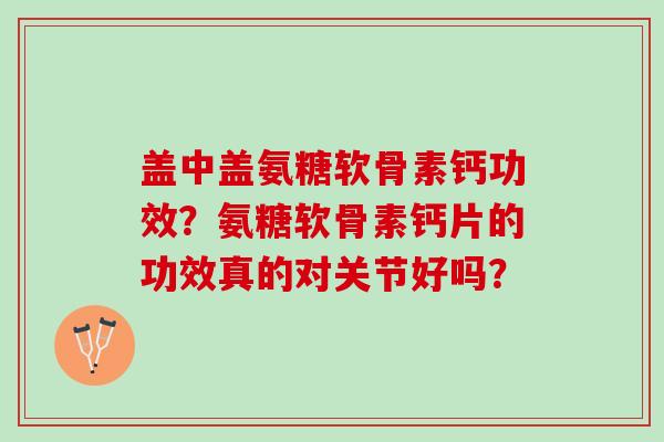 盖中盖氨糖软骨素钙功效？氨糖软骨素钙片的功效真的对关节好吗？