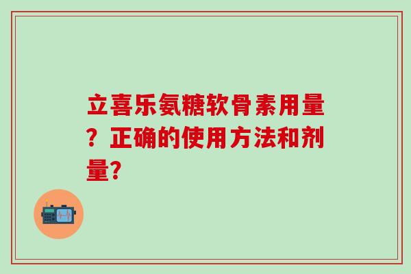 立喜乐氨糖软骨素用量？正确的使用方法和剂量？
