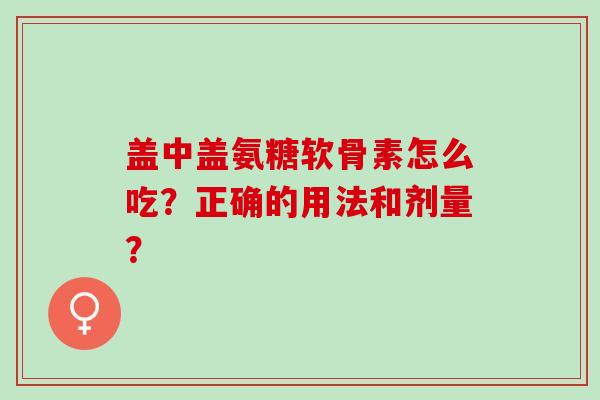 盖中盖氨糖软骨素怎么吃？正确的用法和剂量？