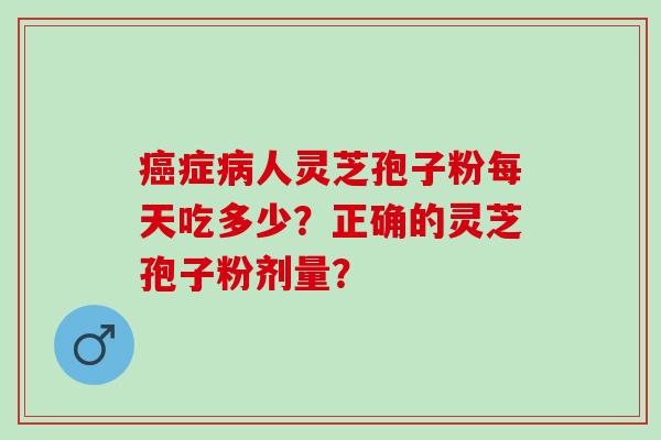 症人灵芝孢子粉每天吃多少？正确的灵芝孢子粉剂量？