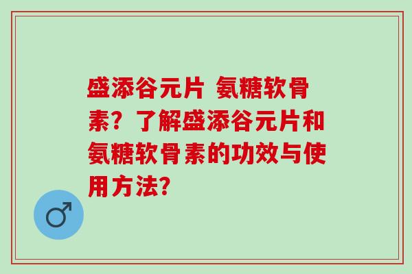盛添谷元片 氨糖软骨素？了解盛添谷元片和氨糖软骨素的功效与使用方法？
