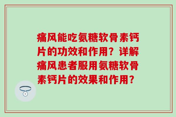 能吃氨糖软骨素钙片的功效和作用？详解患者服用氨糖软骨素钙片的效果和作用？