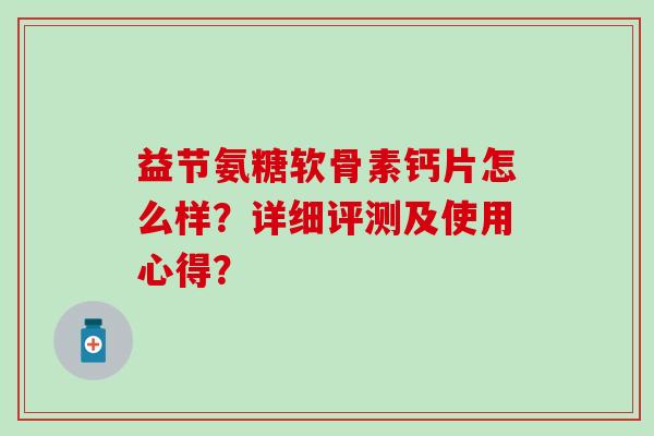益节氨糖软骨素钙片怎么样？详细评测及使用心得？