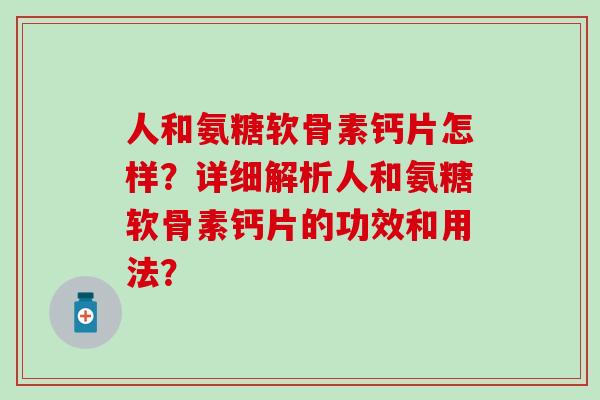 人和氨糖软骨素钙片怎样？详细解析人和氨糖软骨素钙片的功效和用法？