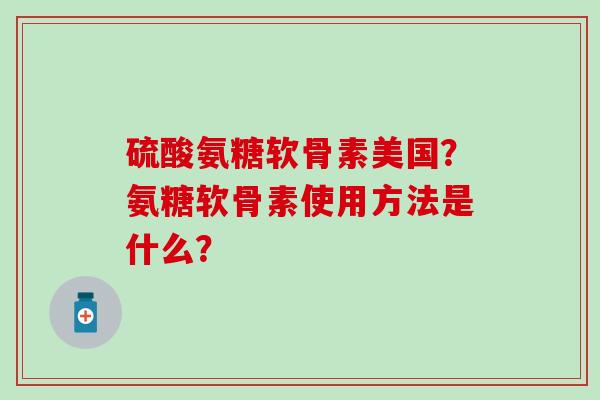 硫酸氨糖软骨素美国？氨糖软骨素使用方法是什么？
