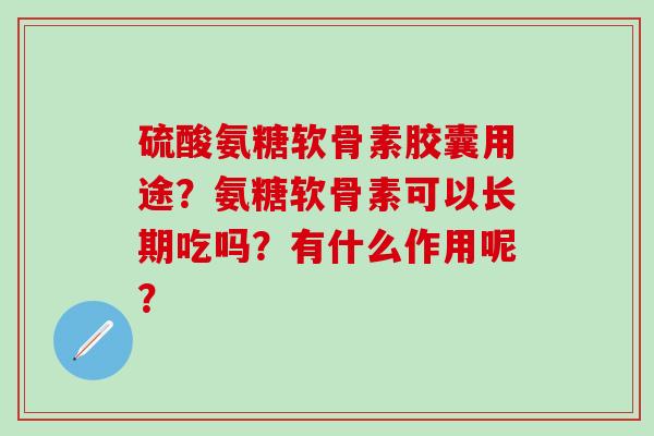 硫酸氨糖软骨素胶囊用途？氨糖软骨素可以长期吃吗？有什么作用呢？