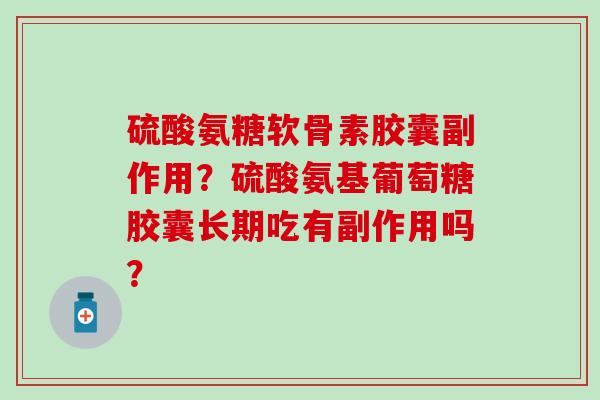 硫酸氨糖软骨素胶囊副作用？硫酸氨基葡萄糖胶囊长期吃有副作用吗？